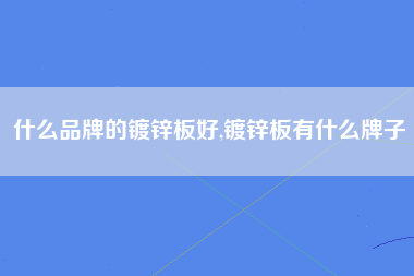 什么品牌的镀锌板好,镀锌板有什么牌子