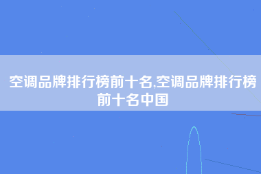 空调品牌排行榜前十名,空调品牌排行榜前十名中国