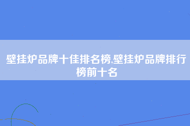 壁挂炉品牌十佳排名榜,壁挂炉品牌排行榜前十名