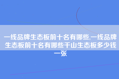 一线品牌生态板前十名有哪些,一线品牌生态板前十名有哪些千山生态板多少钱一张