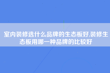 室内装修选什么品牌的生态板好,装修生态板用哪一种品牌的比较好