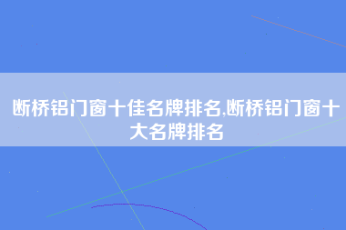 断桥铝门窗十佳名牌排名,断桥铝门窗十大名牌排名