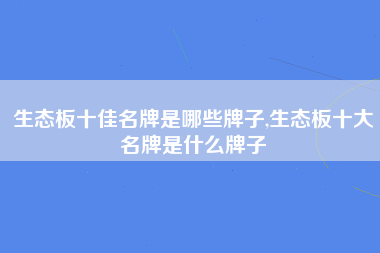 生态板十佳名牌是哪些牌子,生态板十大名牌是什么牌子