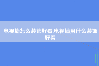 电视墙怎么装饰好看,电视墙用什么装饰好看