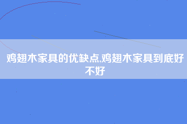 鸡翅木家具的优缺点,鸡翅木家具到底好不好