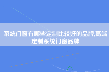 系统门窗有哪些定制比较好的品牌,高端定制系统门窗品牌