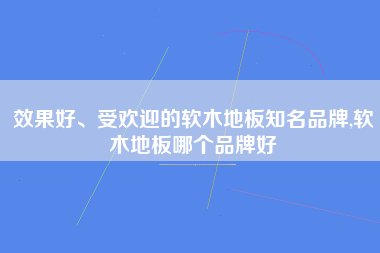 效果好、受欢迎的软木地板知名品牌,软木地板哪个品牌好