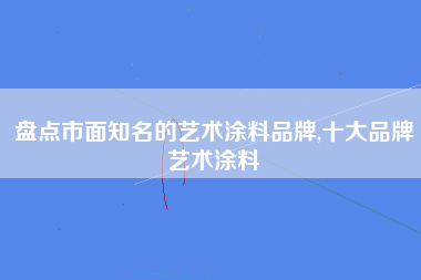 盘点市面知名的艺术涂料品牌,十大品牌艺术涂料