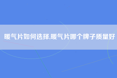 暖气片如何选择,暖气片哪个牌子质量好