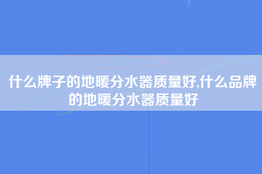 什么牌子的地暖分水器质量好,什么品牌的地暖分水器质量好