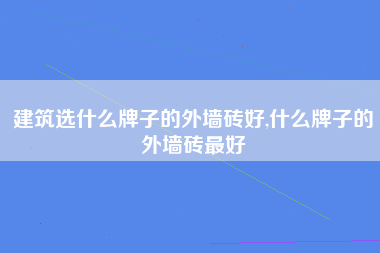 建筑选什么牌子的外墙砖好,什么牌子的外墙砖最好