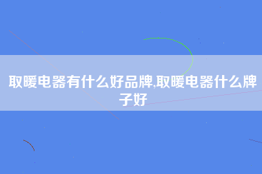 取暖电器有什么好品牌,取暖电器什么牌子好