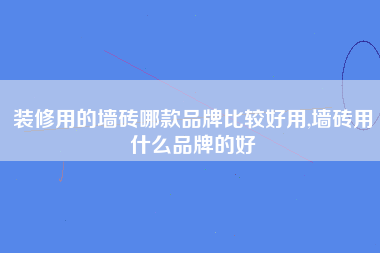 装修用的墙砖哪款品牌比较好用,墙砖用什么品牌的好