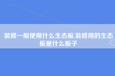 装修一般使用什么生态板,装修用的生态板是什么板子