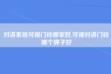 对讲系统可视门铃哪家好,可视对讲门铃哪个牌子好