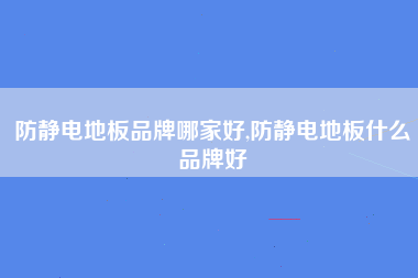 防静电地板品牌哪家好,防静电地板什么品牌好