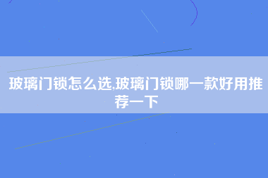 玻璃门锁怎么选,玻璃门锁哪一款好用推荐一下