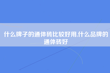 什么牌子的通体砖比较好用,什么品牌的通体砖好