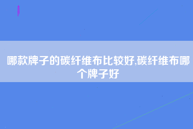 哪款牌子的碳纤维布比较好,碳纤维布哪个牌子好