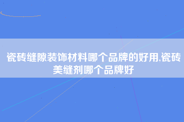 瓷砖缝隙装饰材料哪个品牌的好用,瓷砖美缝剂哪个品牌好