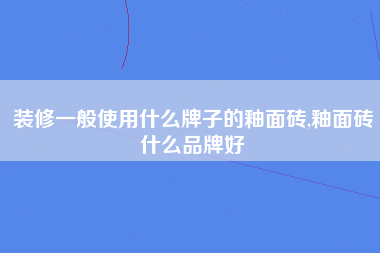 装修一般使用什么牌子的釉面砖,釉面砖什么品牌好