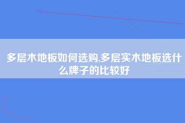 多层木地板如何选购,多层实木地板选什么牌子的比较好