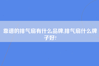 靠谱的排气扇有什么品牌,排气扇什么牌子好?