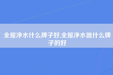 全屋净水什么牌子好,全屋净水器什么牌子的好