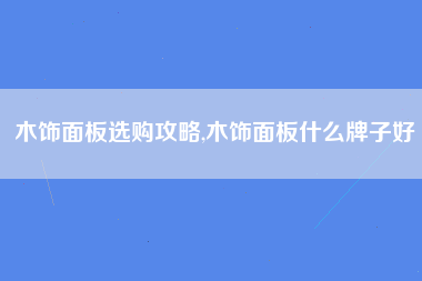 木饰面板选购攻略,木饰面板什么牌子好