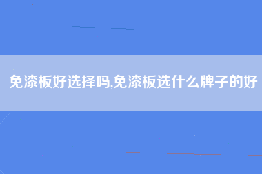 免漆板好选择吗,免漆板选什么牌子的好