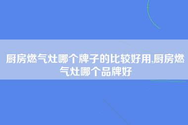 厨房燃气灶哪个牌子的比较好用,厨房燃气灶哪个品牌好