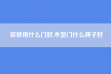 装修用什么门好,木塑门什么牌子好