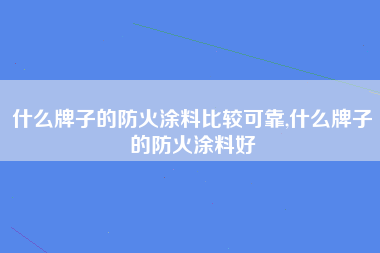 什么牌子的防火涂料比较可靠,什么牌子的防火涂料好