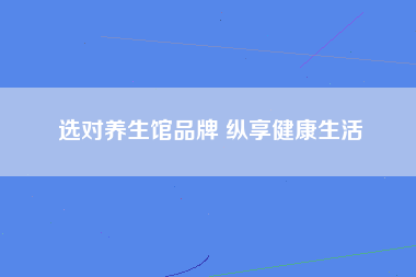 选对养生馆品牌 纵享健康生活