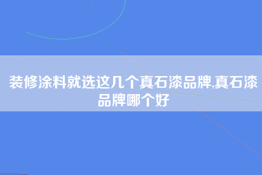 装修涂料就选这几个真石漆品牌,真石漆品牌哪个好