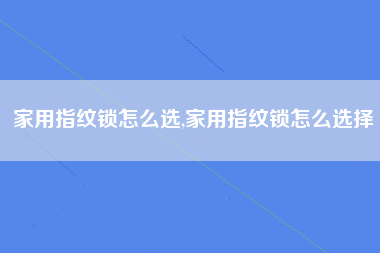 家用指纹锁怎么选,家用指纹锁怎么选择