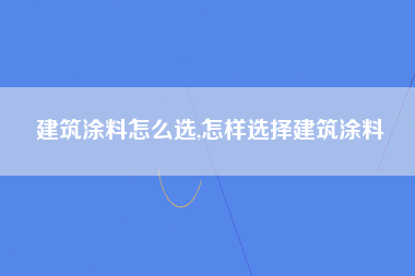 建筑涂料怎么选,怎样选择建筑涂料