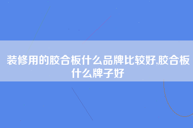 装修用的胶合板什么品牌比较好,胶合板什么牌子好