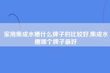 家用集成水槽什么牌子的比较好,集成水槽哪个牌子最好