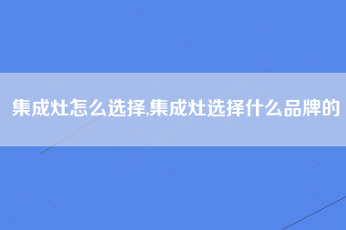 集成灶怎么选择,集成灶选择什么品牌的