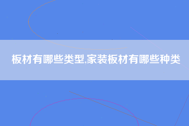 板材有哪些类型,家装板材有哪些种类