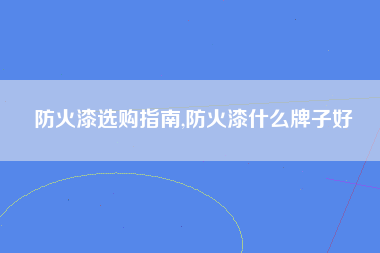 防火漆选购指南,防火漆什么牌子好