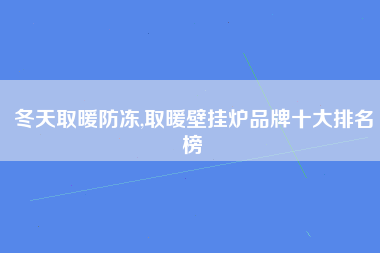 冬天取暖防冻,取暖壁挂炉品牌十大排名榜