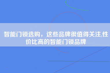 智能门锁选购，这些品牌很值得关注,性价比高的智能门锁品牌