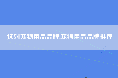 选对宠物用品品牌,宠物用品品牌推荐