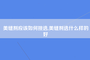 美缝剂应该如何挑选,美缝剂选什么样的好