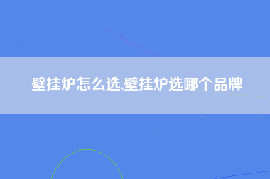 壁挂炉怎么选,壁挂炉选哪个品牌