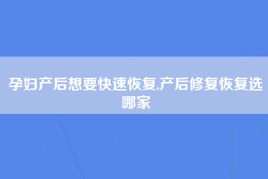 孕妇产后想要快速恢复,产后修复恢复选哪家