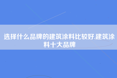 选择什么品牌的建筑涂料比较好,建筑涂料十大品牌