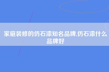 家庭装修的仿石漆知名品牌,仿石漆什么品牌好